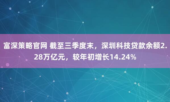 富深策略官网 截至三季度末，深圳科技贷款余额2.28万亿元，较年初增长14.24%