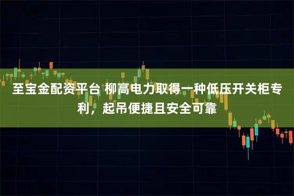 至宝金配资平台 柳高电力取得一种低压开关柜专利，起吊便捷且安全可靠