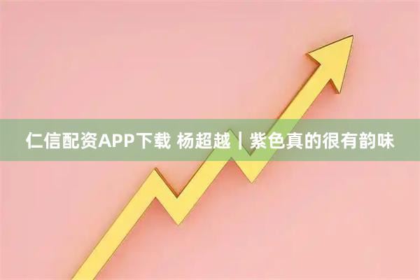 仁信配资APP下载 杨超越｜紫色真的很有韵味