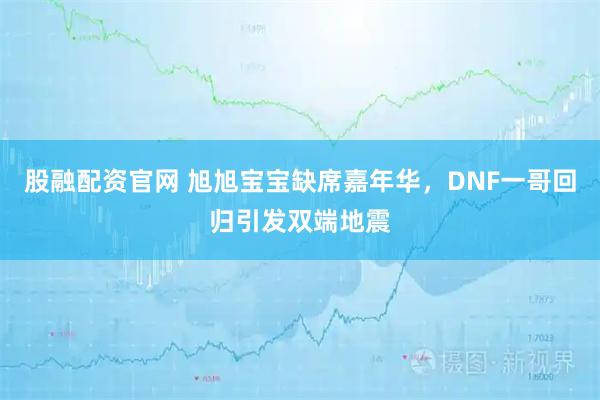 股融配资官网 旭旭宝宝缺席嘉年华，DNF一哥回归引发双端地震