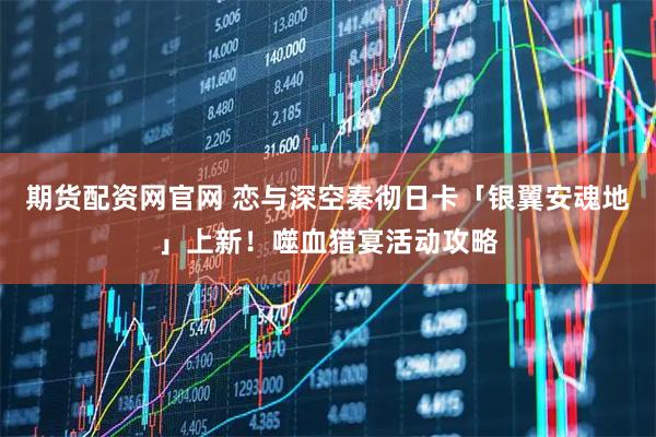 期货配资网官网 恋与深空秦彻日卡「银翼安魂地」上新！噬血猎宴活动攻略