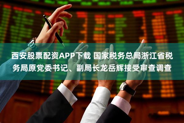 西安股票配资APP下载 国家税务总局浙江省税务局原党委书记、副局长龙岳辉接受审查调查