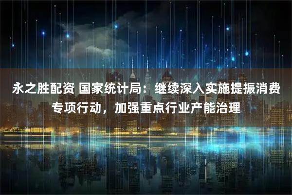 永之胜配资 国家统计局：继续深入实施提振消费专项行动，加强重点行业产能治理