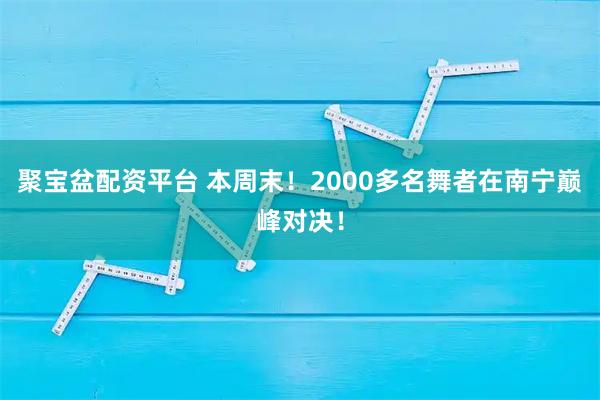 聚宝盆配资平台 本周末!2000多名舞者在南宁巅峰对决!