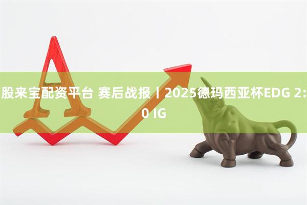 股来宝配资平台 赛后战报丨2025德玛西亚杯EDG 2:0 IG