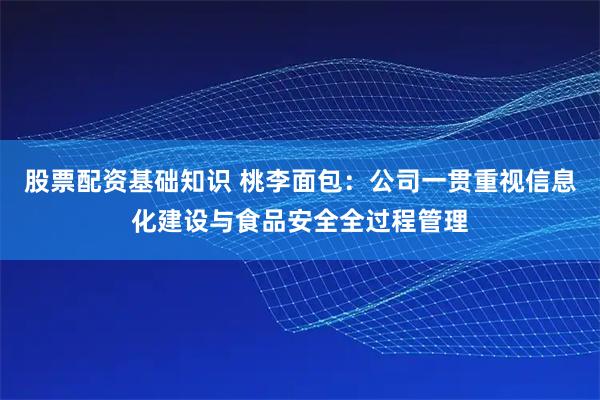 股票配资基础知识 桃李面包：公司一贯重视信息化建设与食品安全全过程管理