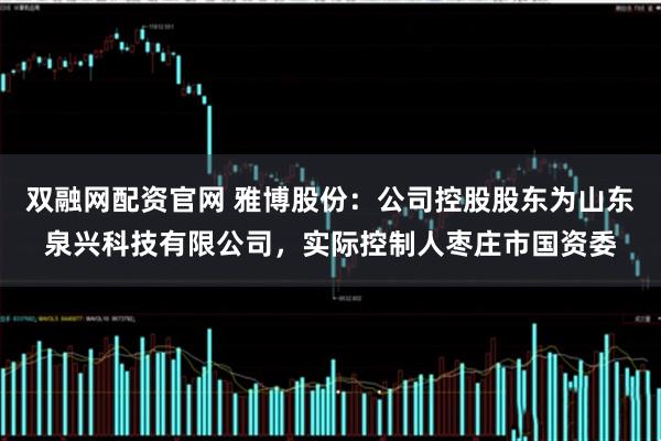 双融网配资官网 雅博股份：公司控股股东为山东泉兴科技有限公司，实际控制人枣庄市国资委
