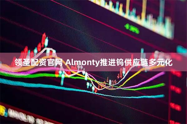 领圣配资官网 Almonty推进钨供应链多元化