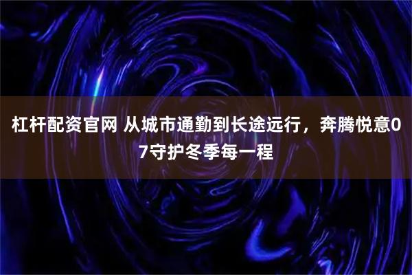 杠杆配资官网 从城市通勤到长途远行，奔腾悦意07守护冬季每一程