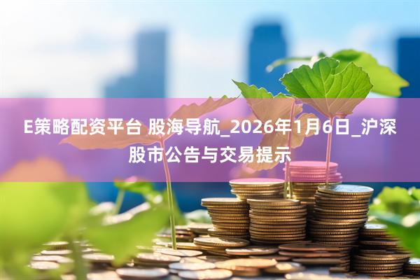 E策略配资平台 股海导航_2026年1月6日_沪深股市公告与交易提示