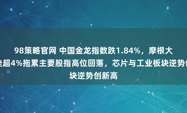 98策略官网 中国金龙指数跌1.84%，摩根大通重挫超4%拖累主要股指高位回落，芯片与工业板块逆势创新高