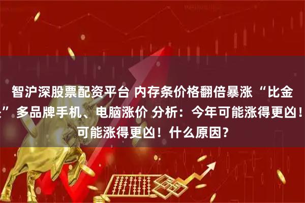 智沪深股票配资平台 内存条价格翻倍暴涨 “比金条涨得还快” 多品牌手机、电脑涨价 分析：今年可能涨得更凶！什么原因？