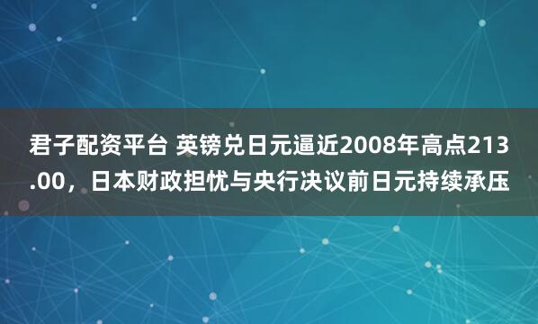 君子配资平台 英镑兑日元逼近2008年高点213.00，日本财政担忧与央行决议前日元持续承压