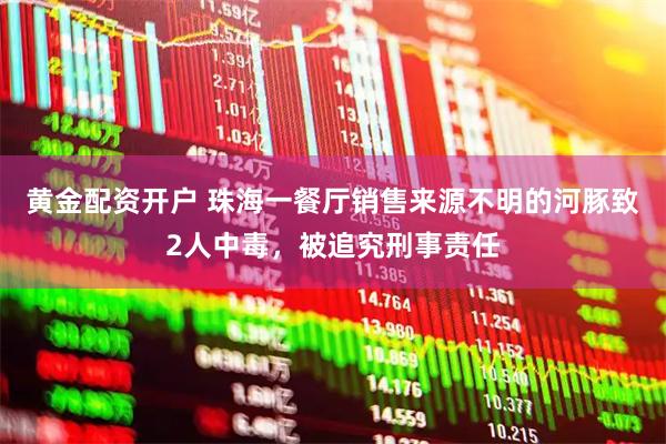 黄金配资开户 珠海一餐厅销售来源不明的河豚致2人中毒，被追究刑事责任