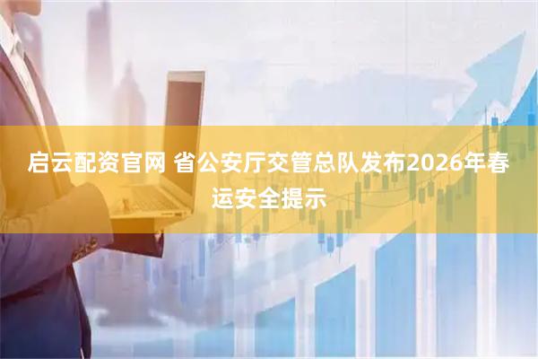 启云配资官网 省公安厅交管总队发布2026年春运安全提示