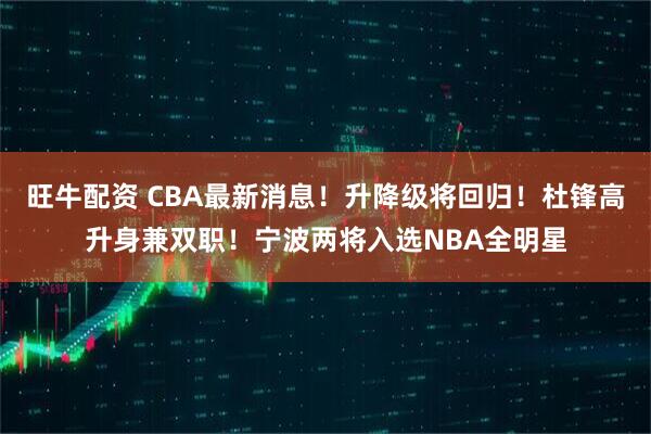 旺牛配资 CBA最新消息！升降级将回归！杜锋高升身兼双职！宁波两将入选NBA全明星