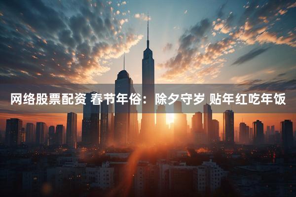 网络股票配资 春节年俗：除夕守岁 贴年红吃年饭