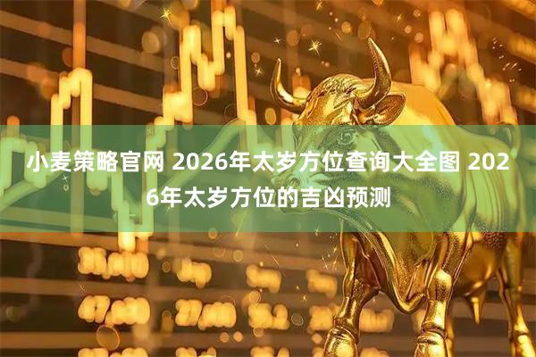 小麦策略官网 2026年太岁方位查询大全图 2026年太岁方位的吉凶预测