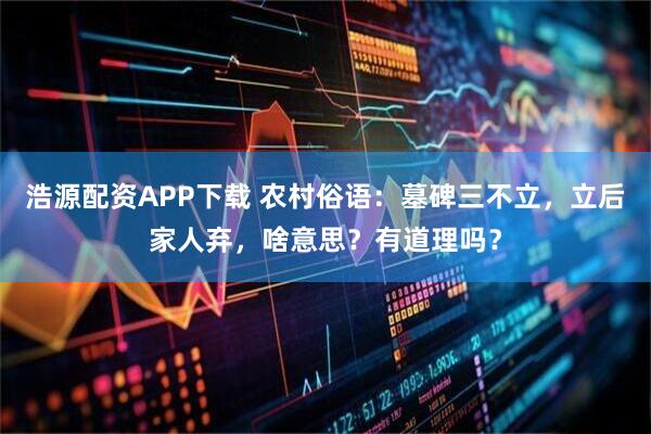 浩源配资APP下载 农村俗语：墓碑三不立，立后家人弃，啥意思？有道理吗？