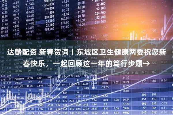 达麟配资 新春贺词丨东城区卫生健康两委祝您新春快乐，一起回顾这一年的笃行步履→
