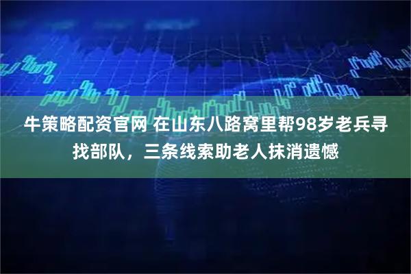 牛策略配资官网 在山东八路窝里帮98岁老兵寻找部队，三条线索助老人抹消遗憾