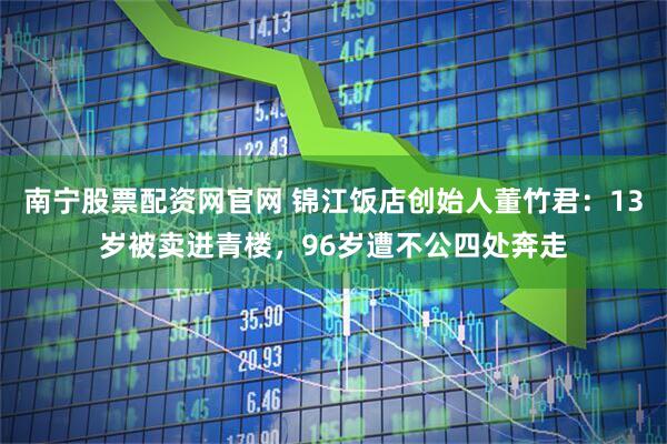 南宁股票配资网官网 锦江饭店创始人董竹君：13岁被卖进青楼，96岁遭不公四处奔走