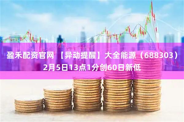 盈禾配资官网 【异动提醒】大全能源（688303）2月5日13点1分创60日新低