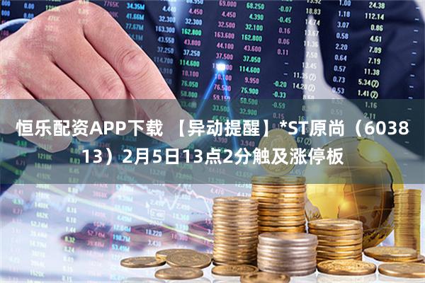 恒乐配资APP下载 【异动提醒】*ST原尚（603813）2月5日13点2分触及涨停板