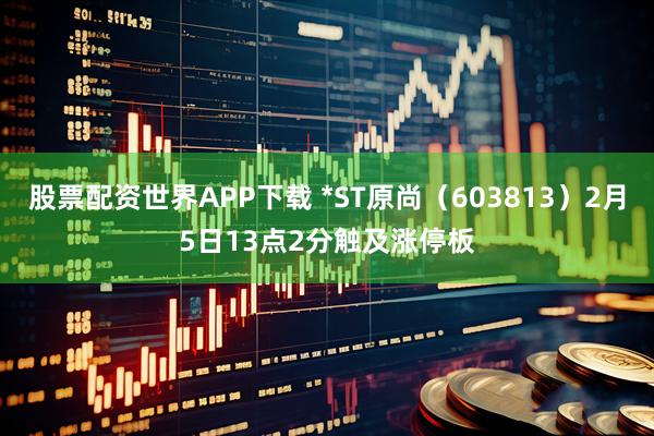股票配资世界APP下载 *ST原尚（603813）2月5日13点2分触及涨停板