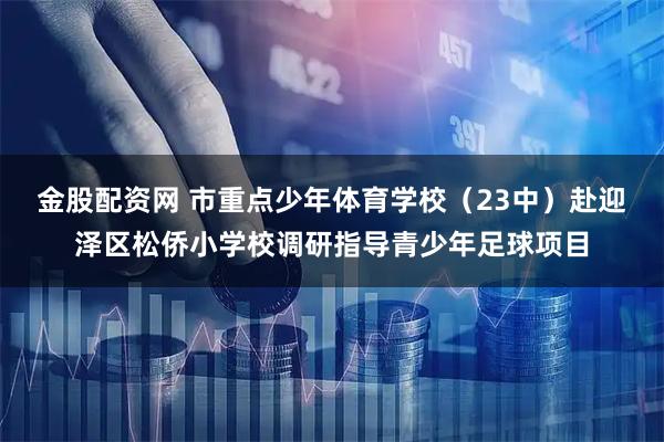 金股配资网 市重点少年体育学校（23中）赴迎泽区松侨小学校调研指导青少年足球项目