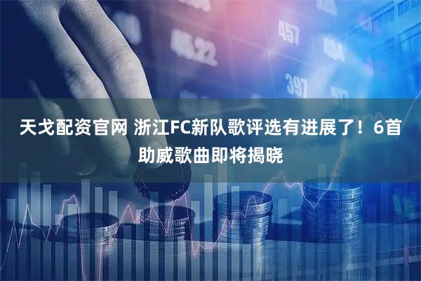 天戈配资官网 浙江FC新队歌评选有进展了！6首助威歌曲即将揭晓