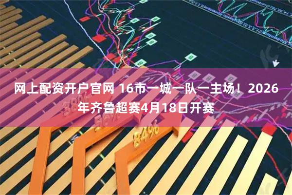 网上配资开户官网 16市一城一队一主场!2026年齐鲁超赛4月18日开赛