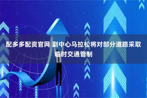 配多多配资官网 副中心马拉松将对部分道路采取临时交通管制