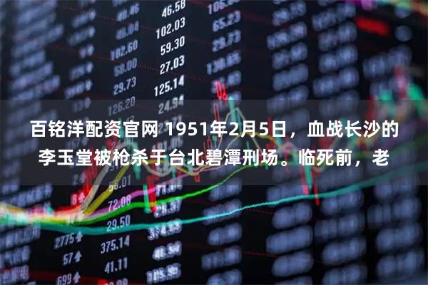 百铭洋配资官网 1951年2月5日，血战长沙的李玉堂被枪杀于台北碧潭刑场。临死前，老