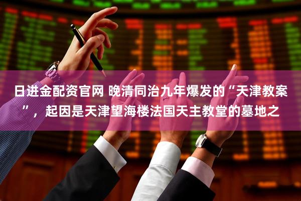 日进金配资官网 晚清同治九年爆发的“天津教案”，起因是天津望海楼法国天主教堂的墓地之